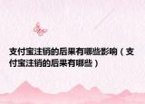 支付寶注銷的后果有哪些影響（支付寶注銷的后果有哪些）
