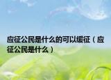 應(yīng)征公民是什么的可以緩征（應(yīng)征公民是什么）