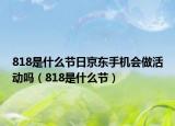 818是什么節(jié)日京東手機(jī)會(huì)做活動(dòng)嗎（818是什么節(jié)）