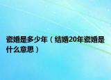 瓷婚是多少年（結(jié)婚20年瓷婚是什么意思）