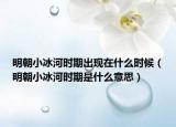 明朝小冰河時(shí)期出現(xiàn)在什么時(shí)候（明朝小冰河時(shí)期是什么意思）