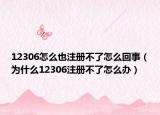 12306怎么也注冊不了怎么回事（為什么12306注冊不了怎么辦）
