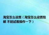 淘寶怎么設置（淘寶怎么設置包郵 不妨試著操作一下）