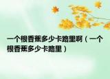 一個根香蕉多少卡路里?。ㄒ粋€根香蕉多少卡路里）