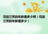 司徒蘭芳的年齡是多少?。ㄋ就教m芳的年齡是多少）
