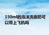 150ml的泡沫洗面奶可以帶上飛機(jī)嗎