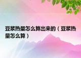 豆?jié){熱量怎么算出來的（豆?jié){熱量怎么算）