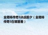 金箍棒傳奇3決戰(zhàn)前夕（金箍棒傳奇3在哪里看）