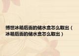 博世冰箱后面的儲(chǔ)水盒怎么取出（冰箱后面的儲(chǔ)水盒怎么取出）
