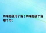 嶺南是哪幾個省（嶺南是哪個省哪個市）