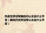 熱愛世界冠軍魏曉丹認(rèn)親是什么節(jié)目（魏曉丹世界冠軍認(rèn)親是什么節(jié)目）