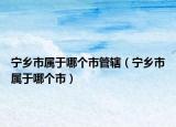 寧鄉(xiāng)市屬于哪個市管轄（寧鄉(xiāng)市屬于哪個市）