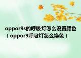 oppor9s的呼吸燈怎么設(shè)置顏色（oppor9呼吸燈怎么換色）