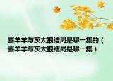 喜羊羊與灰太狼結(jié)局是哪一集的（喜羊羊與灰太狼結(jié)局是哪一集）