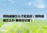 網(wǎng)購(gòu)被騙怎么才能追回（網(wǎng)購(gòu)被騙怎么辦 要保存證據(jù)）