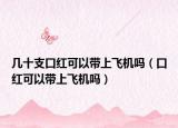 幾十支口紅可以帶上飛機(jī)嗎（口紅可以帶上飛機(jī)嗎）