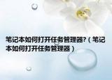 筆記本如何打開任務(wù)管理器?（筆記本如何打開任務(wù)管理器）