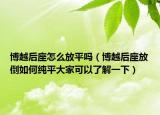 博越后座怎么放平嗎（博越后座放倒如何純平大家可以了解一下）