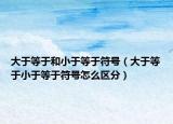 大于等于和小于等于符號（大于等于小于等于符號怎么區(qū)分）