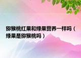 獼猴桃紅果和綠果營養(yǎng)一樣嗎（綠果是獼猴桃嗎）