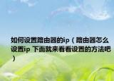 如何設(shè)置路由器的ip（路由器怎么設(shè)置ip 下面就來看看設(shè)置的方法吧）