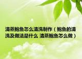 清蒸鮑魚怎么清洗制作（鮑魚的清洗及做法是什么 清蒸鮑魚怎么做）