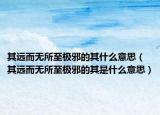 其遠(yuǎn)而無所至極邪的其什么意思（其遠(yuǎn)而無所至極邪的其是什么意思）