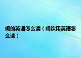 喝的英語(yǔ)怎么讀（喝飲用英語(yǔ)怎么讀）