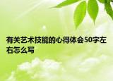 有關(guān)藝術(shù)技能的心得體會50字左右怎么寫