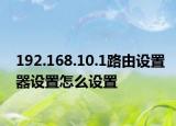 192.168.10.1路由設(shè)置器設(shè)置怎么設(shè)置