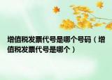 增值稅發(fā)票代號(hào)是哪個(gè)號(hào)碼（增值稅發(fā)票代號(hào)是哪個(gè)）