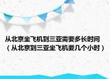 從北京坐飛機到三亞需要多長時間（從北京到三亞坐飛機要幾個小時）