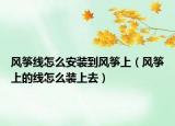 風(fēng)箏線怎么安裝到風(fēng)箏上（風(fēng)箏上的線怎么裝上去）
