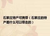 石家莊特產(chǎn)可攜帶（石家莊的特產(chǎn)是什么可以帶走的）