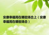 安康幸福用在哪些場(chǎng)合上（安康幸福用在哪些場(chǎng)合）