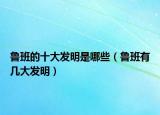 魯班的十大發(fā)明是哪些（魯班有幾大發(fā)明）