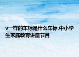 v一樣的車標(biāo)是什么車標(biāo),中小學(xué)生家庭教育講座節(jié)目