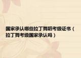 國(guó)家承認(rèn)哪些拉丁舞蹈考級(jí)證書（拉丁舞考級(jí)國(guó)家承認(rèn)嗎）