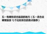 五一有哪些適合旅游的地方（五一適合去哪里旅游 七個(gè)比較適合的景點(diǎn)推薦）