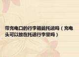 帶充電口的行李箱能托運(yùn)嗎（充電頭可以放在托運(yùn)行李里嗎）