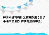 鼻子不通氣有什么解決辦法（鼻子不通氣怎么辦 解決方法有哪些）