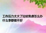 工作壓力太大了比較焦慮怎么辦 什么事都做不好