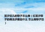 豆沙餡兒的粽子怎么做（紅豆沙粽子的做法步驟是什么 怎么做粽子餡）