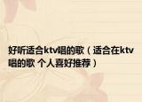 好聽(tīng)適合ktv唱的歌（適合在ktv唱的歌 個(gè)人喜好推薦）