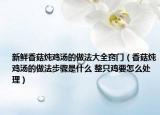 新鮮香菇燉雞湯的做法大全竅門（香菇燉雞湯的做法步驟是什么 整只雞要怎么處理）