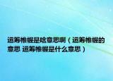 運籌帷幄是啥意思?。ㄟ\籌帷幄的意思 運籌帷幄是什么意思）