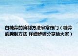 白糖蒜的腌制方法家常竅門（糖蒜的腌制方法 詳細(xì)步驟分享給大家）