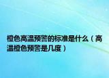 橙色高溫預(yù)警的標(biāo)準(zhǔn)是什么（高溫橙色預(yù)警是幾度）