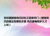 怎樣做酸辣雞爪好吃又簡(jiǎn)單竅門(mén)（酸辣雞爪的做法有哪些步驟 雞爪要腌制多久才入味）