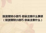 投資理財(cái)小技巧 你該注意什么事項(xiàng)（投資理財(cái)小技巧 你該注意什么）
